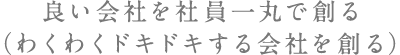 良い会社を社員一丸で創る（わくわくドキドキする会社を創る）